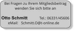 Bei Fragen zu Ihrem Mitgliedsbeitrag wenden Sie sich bitte an   Otto Schmitt            Tel.: 06331/45606         eMail:   Schmitt.O@t-online.de